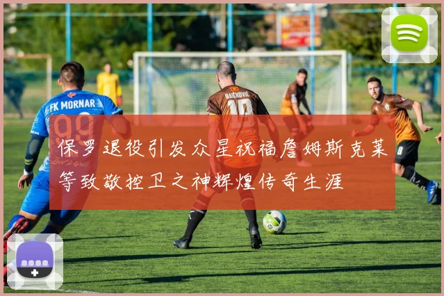 保罗退役引发众星祝福詹姆斯克莱等致敬控卫之神辉煌传奇生涯