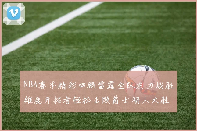 NBA赛季精彩回顾雷霆全队发力战胜雄鹿开拓者轻松击败爵士湖人大胜独行侠