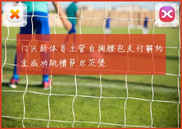 门兴新体育主管自掏腰包支付解约金成功跳槽萨尔茨堡