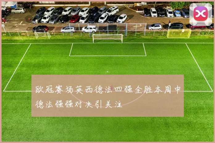 欧冠赛场英西德法四强全胜本周中德法强强对决引关注