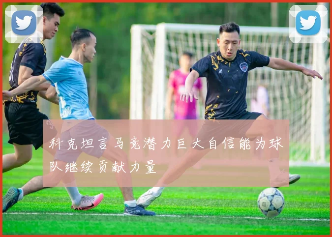 科克坦言马竞潜力巨大自信能为球队继续贡献力量