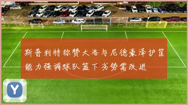 斯普利特称赞大洛与尼德豪泽护筐能力强调球队篮下劣势需改进