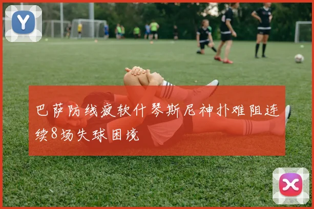 巴萨防线疲软什琴斯尼神扑难阻连续8场失球困境