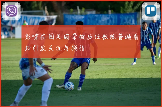 彭啸在国足前景被历任教练普遍看好引发关注与期待