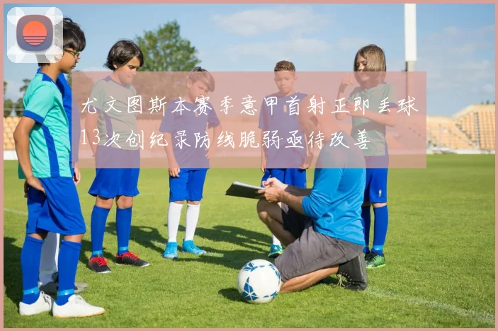 尤文图斯本赛季意甲首射正即丢球13次创纪录防线脆弱亟待改善