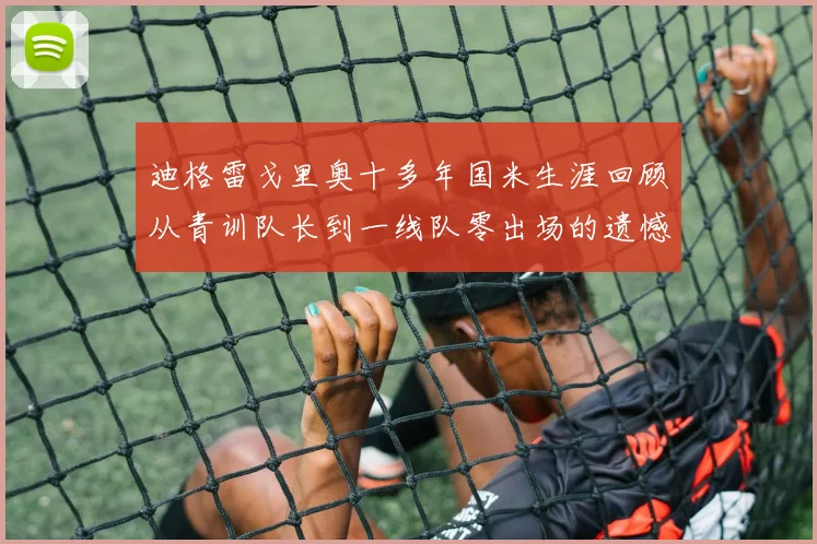 迪格雷戈里奥十多年国米生涯回顾从青训队长到一线队零出场的遗憾