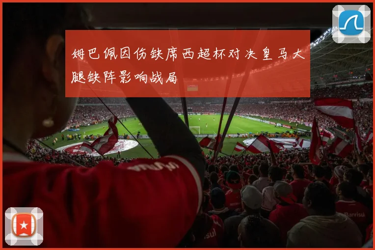 姆巴佩因伤缺席西超杯对决皇马大腿缺阵影响战局