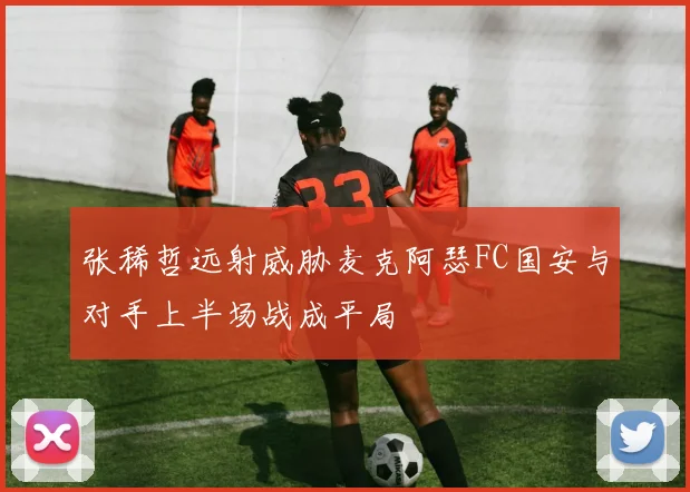 张稀哲远射威胁麦克阿瑟FC国安与对手上半场战成平局