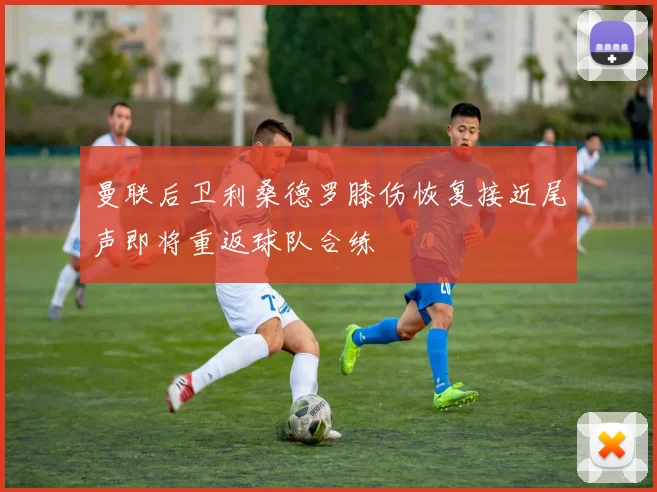 曼联后卫利桑德罗膝伤恢复接近尾声即将重返球队合练