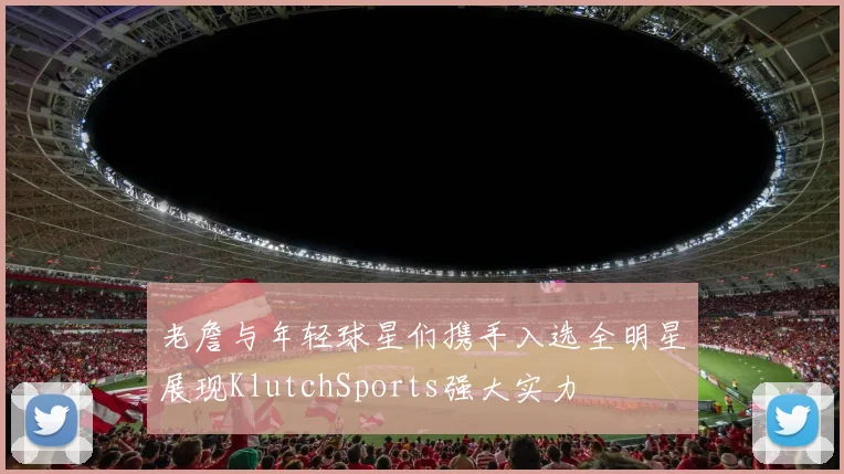 老詹与年轻球星们携手入选全明星展现KlutchSports强大实力