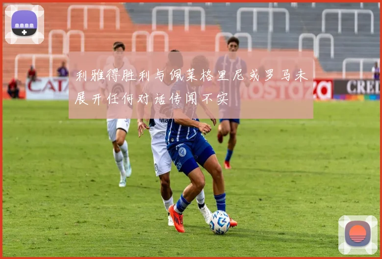 利雅得胜利与佩莱格里尼或罗马未展开任何对话传闻不实