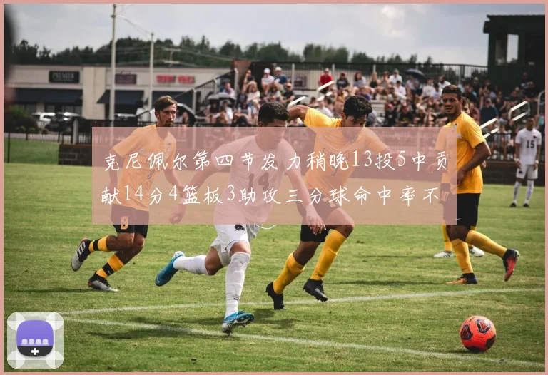 克尼佩尔第四节发力稍晚13投5中贡献14分4篮板3助攻三分球命中率不佳