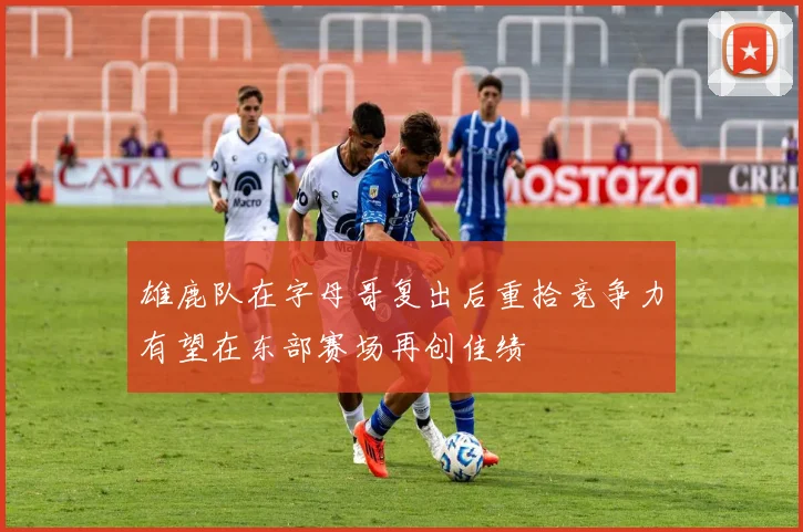 雄鹿队在字母哥复出后重拾竞争力有望在东部赛场再创佳绩