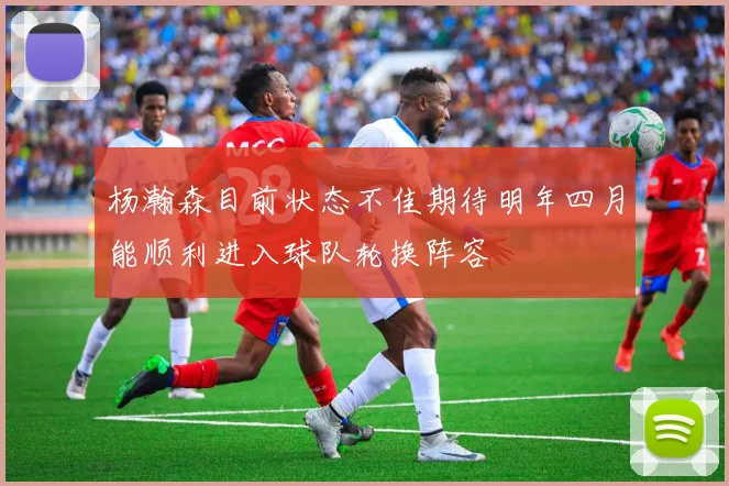 杨瀚森目前状态不佳期待明年四月能顺利进入球队轮换阵容