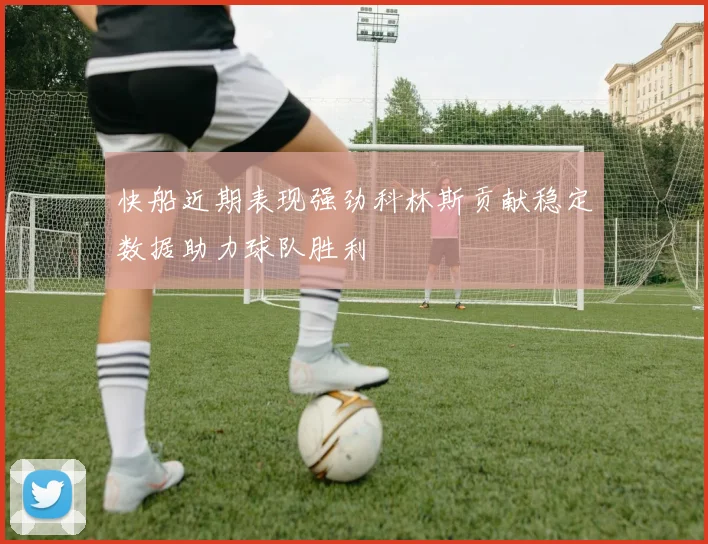 快船近期表现强劲科林斯贡献稳定数据助力球队胜利