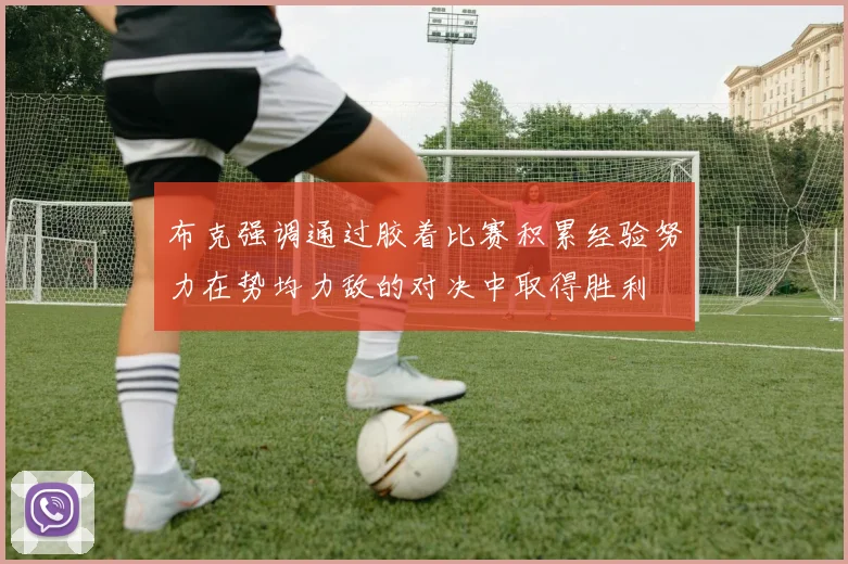 布克强调通过胶着比赛积累经验努力在势均力敌的对决中取得胜利