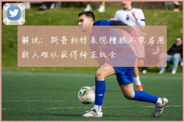 解说：斯普利特表现糟糕不敢启用新人难以获得转正机会