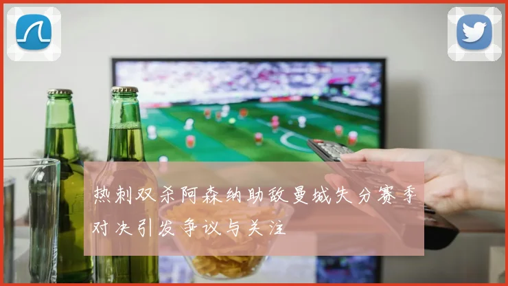 热刺双杀阿森纳助敌曼城失分赛季对决引发争议与关注