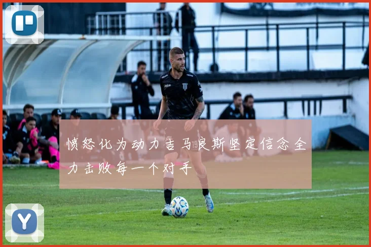 愤怒化为动力吉马良斯坚定信念全力击败每一个对手
