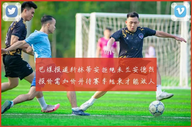 巴媒报道科林蒂安拒绝米兰安德烈报价需加价并待赛季结束才能放人