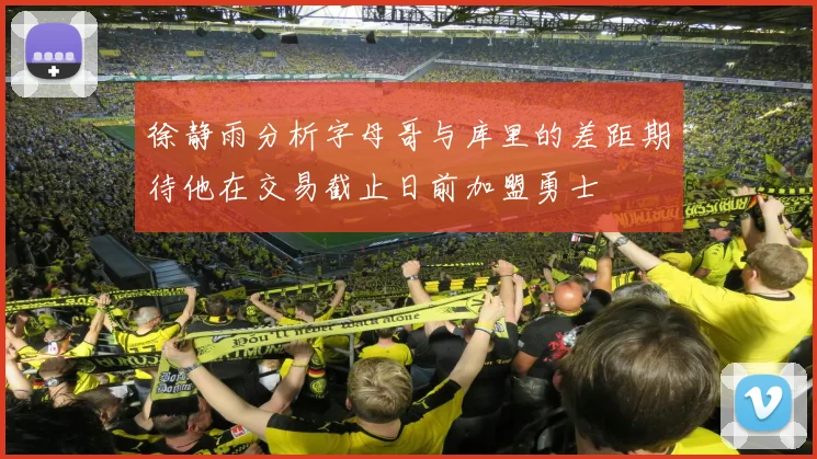 徐静雨分析字母哥与库里的差距期待他在交易截止日前加盟勇士