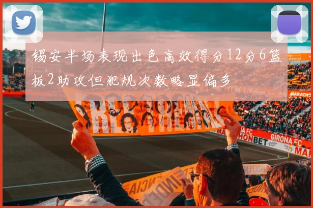 锡安半场表现出色高效得分12分6篮板2助攻但犯规次数略显偏多