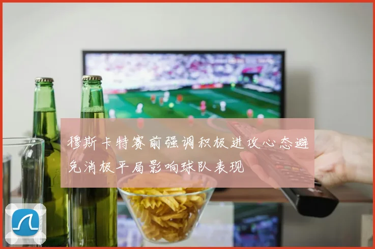 穆斯卡特赛前强调积极进攻心态避免消极平局影响球队表现
