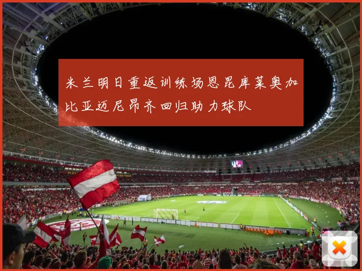 米兰明日重返训练场恩昆库莱奥加比亚迈尼昂齐回归助力球队