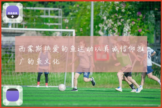 西蒙斯热爱钓鱼运动以真诚信仰推广钓鱼文化