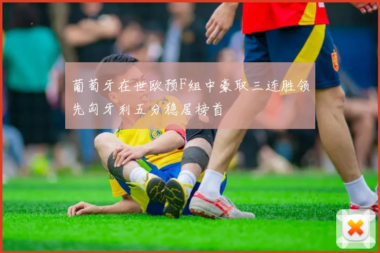 葡萄牙在世欧预F组中豪取三连胜领先匈牙利五分稳居榜首