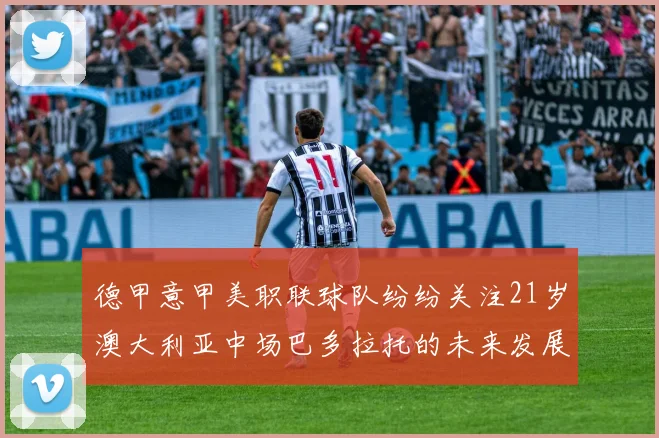 德甲意甲美职联球队纷纷关注21岁澳大利亚中场巴多拉托的未来发展
