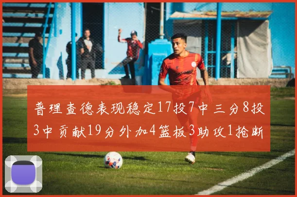 普理查德表现稳定17投7中三分8投3中贡献19分外加4篮板3助攻1抢断