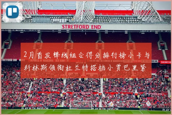 2月首发锋线组合得分排行榜小卡与科林斯领衔杜兰特搭档小贾巴里紧随其后