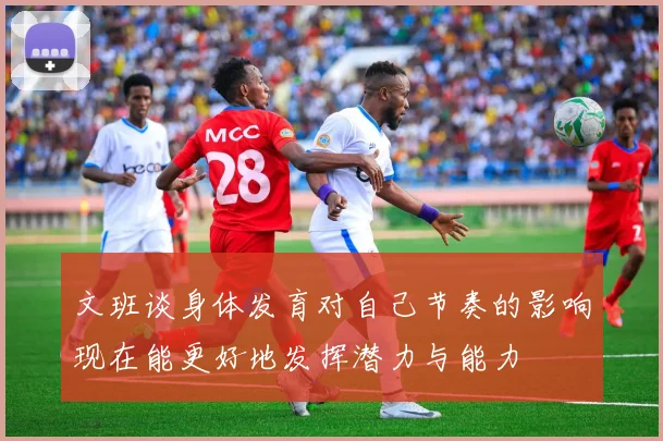 文班谈身体发育对自己节奏的影响现在能更好地发挥潜力与能力