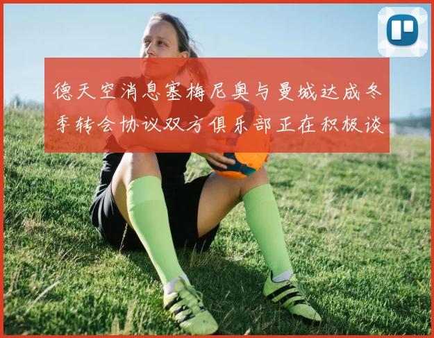 德天空消息塞梅尼奥与曼城达成冬季转会协议双方俱乐部正在积极谈判中