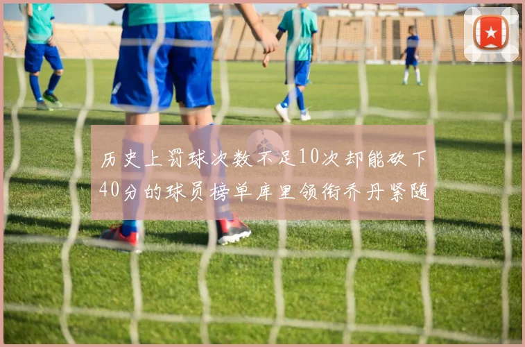 历史上罚球次数不足10次却能砍下40分的球员榜单库里领衔乔丹紧随其后