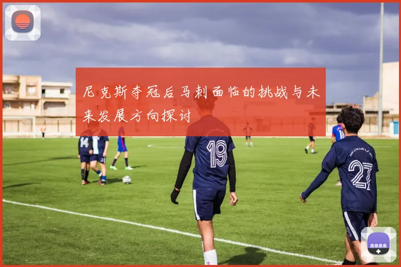 尼克斯夺冠后马刺面临的挑战与未来发展方向探讨