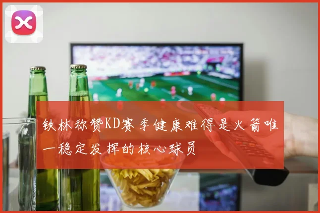 铁林称赞KD赛季健康难得是火箭唯一稳定发挥的核心球员