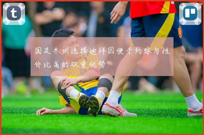 国足冬训选择迪拜因便于约球与性价比高的双重优势