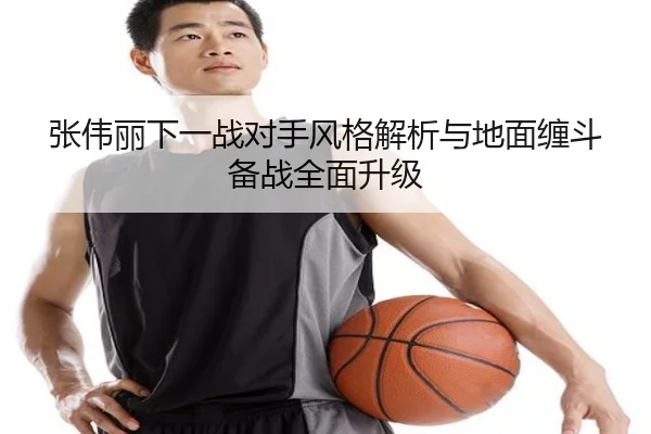 张伟丽下一战对手风格解析与地面缠斗备战全面升级 - ayx