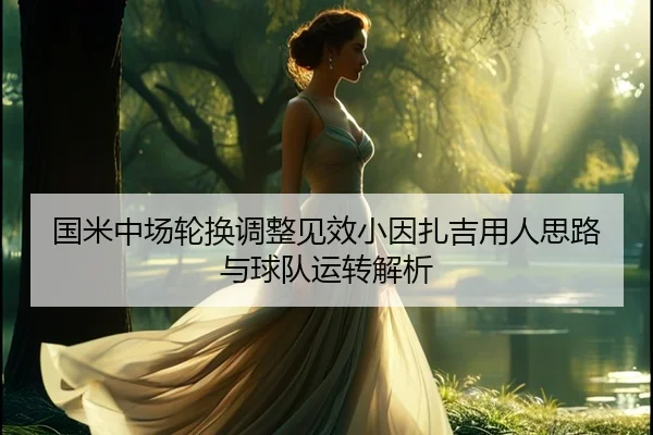 国米中场轮换调整见效小因扎吉用人思路与球队运转解析 - ayx